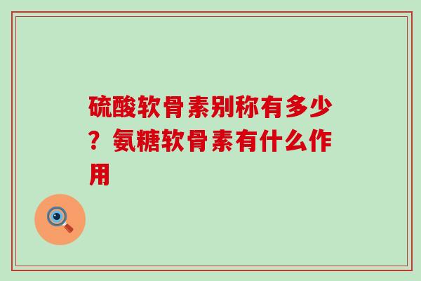 硫酸软骨素别称有多少？氨糖软骨素有什么作用