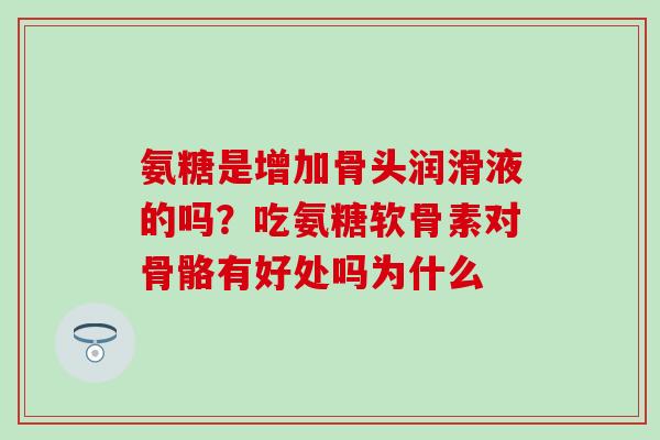 氨糖是增加骨头润滑液的吗？吃氨糖软骨素对骨骼有好处吗为什么