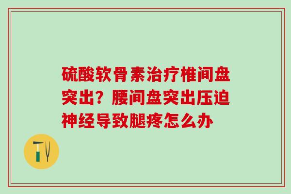 硫酸软骨素治疗椎间盘突出？腰间盘突出压迫神经导致腿疼怎么办