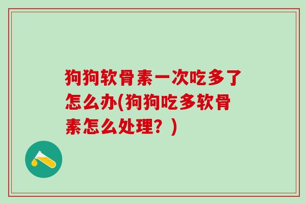 狗狗软骨素一次吃多了怎么办(狗狗吃多软骨素怎么处理？)