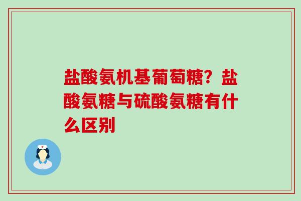 盐酸氨机基葡萄糖？盐酸氨糖与硫酸氨糖有什么区别