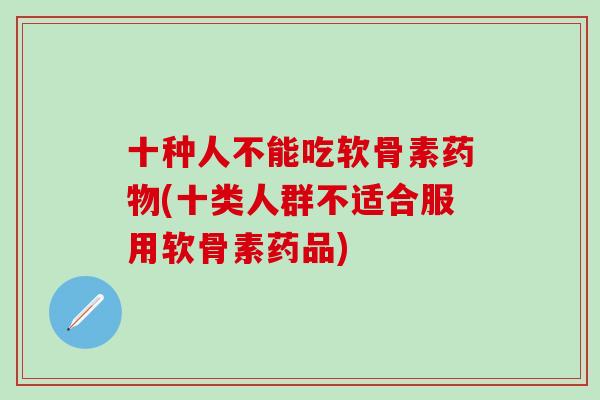 十种人不能吃软骨素药物(十类人群不适合服用软骨素药品)