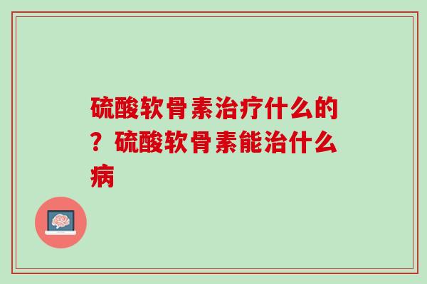 硫酸软骨素治疗什么的？硫酸软骨素能治什么病
