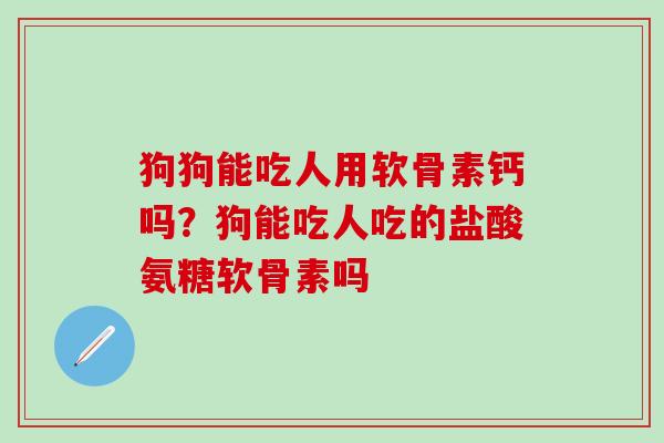 狗狗能吃人用软骨素钙吗？狗能吃人吃的盐酸氨糖软骨素吗