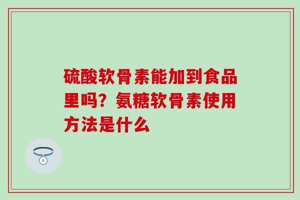 硫酸软骨素能加到食品里吗？氨糖软骨素使用方法是什么