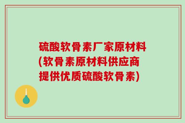 硫酸软骨素厂家原材料(软骨素原材料供应商提供优质硫酸软骨素)