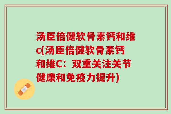 汤臣倍健软骨素钙和维c(汤臣倍健软骨素钙和维C：双重关注关节健康和免疫力提升)