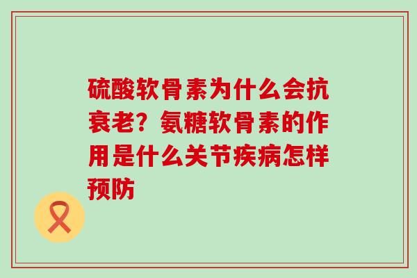 硫酸软骨素为什么会抗衰老？氨糖软骨素的作用是什么关节疾病怎样预防
