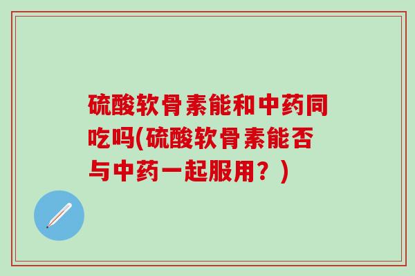 硫酸软骨素能和中药同吃吗(硫酸软骨素能否与中药一起服用？)