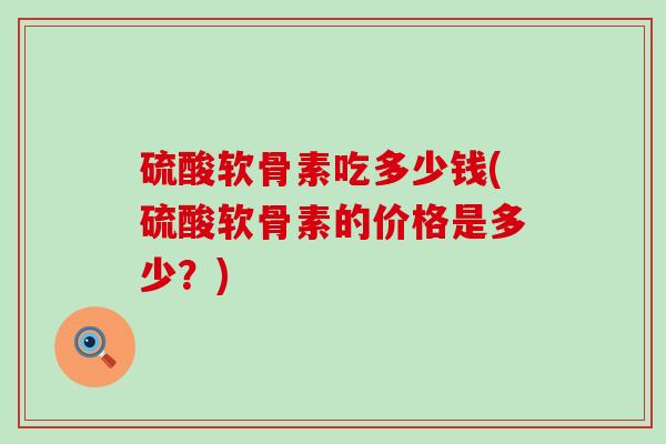 硫酸软骨素吃多少钱(硫酸软骨素的价格是多少？)