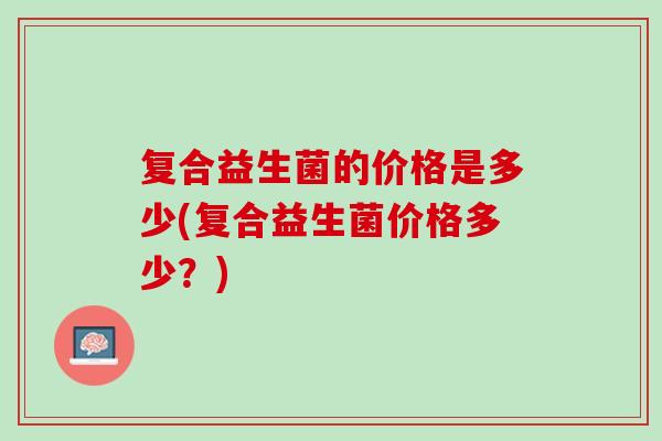 复合益生菌的价格是多少(复合益生菌价格多少？)