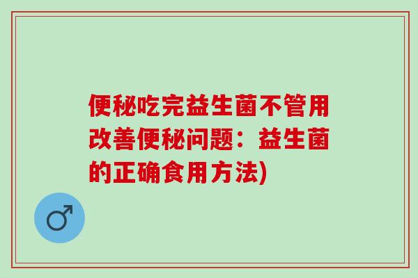 便秘吃完益生菌不管用改善便秘问题：益生菌的正确食用方法)