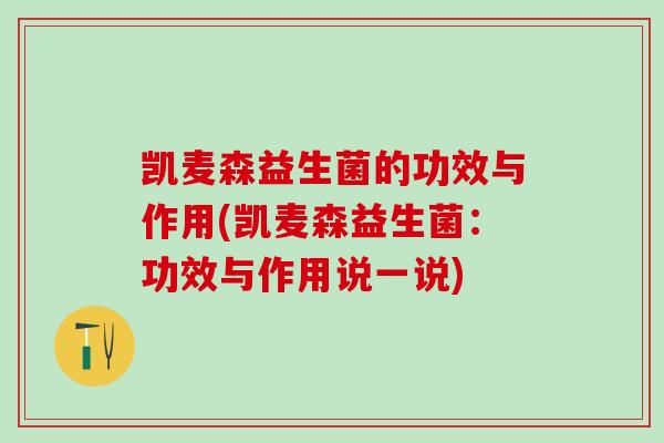 凯麦森益生菌的功效与作用(凯麦森益生菌：功效与作用说一说)