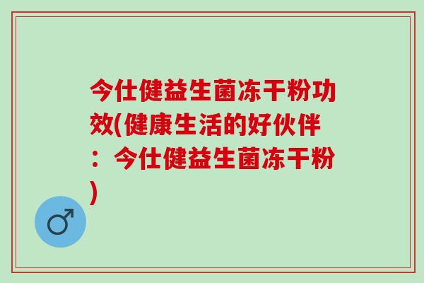 今仕健益生菌冻干粉功效(健康生活的好伙伴：今仕健益生菌冻干粉)