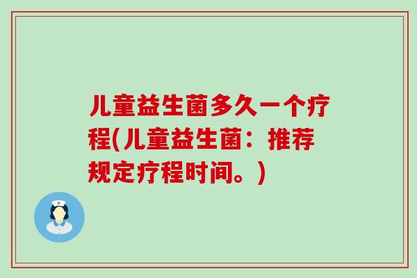 儿童益生菌多久一个疗程(儿童益生菌：推荐规定疗程时间。)