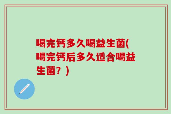 喝完钙多久喝益生菌(喝完钙后多久适合喝益生菌？)