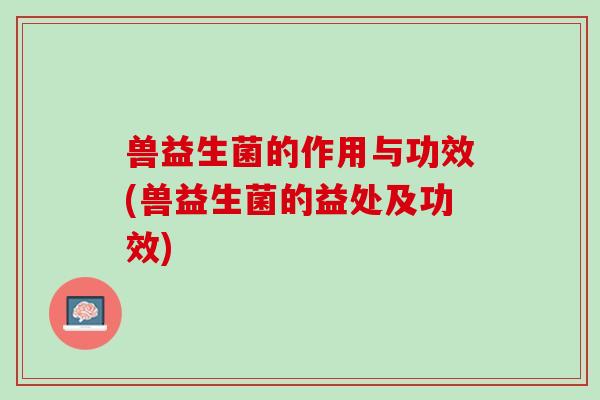 兽益生菌的作用与功效(兽益生菌的益处及功效)