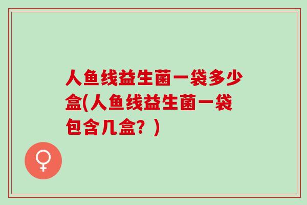 人鱼线益生菌一袋多少盒(人鱼线益生菌一袋包含几盒？)