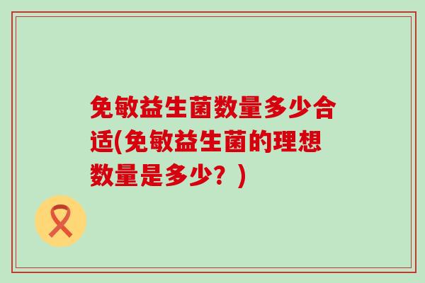 免敏益生菌数量多少合适(免敏益生菌的理想数量是多少？)