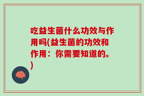吃益生菌什么功效与作用吗(益生菌的功效和作用：你需要知道的。)