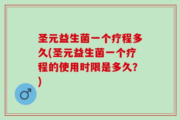 圣元益生菌一个疗程多久(圣元益生菌一个疗程的使用时限是多久？)