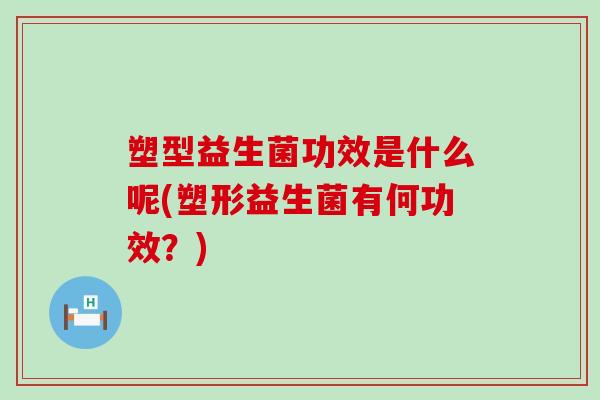塑型益生菌功效是什么呢(塑形益生菌有何功效？)