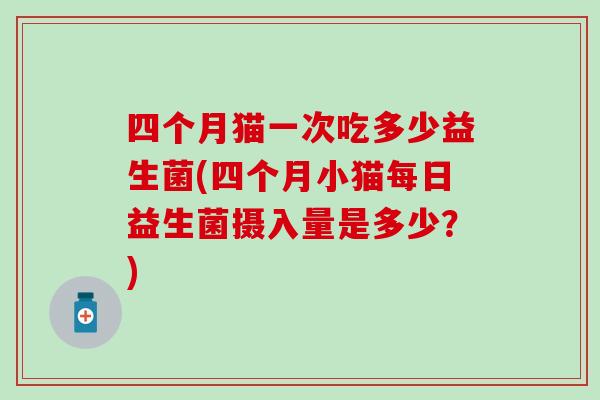 四个月猫一次吃多少益生菌(四个月小猫每日益生菌摄入量是多少？)