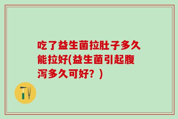 吃了益生菌拉肚子多久能拉好(益生菌引起腹泻多久可好？)