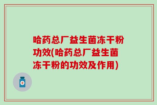 哈药总厂益生菌冻干粉功效(哈药总厂益生菌冻干粉的功效及作用)