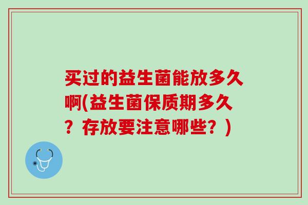 买过的益生菌能放多久啊(益生菌保质期多久？存放要注意哪些？)