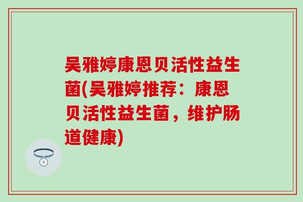 吴雅婷康恩贝活性益生菌(吴雅婷推荐：康恩贝活性益生菌，维护肠道健康)