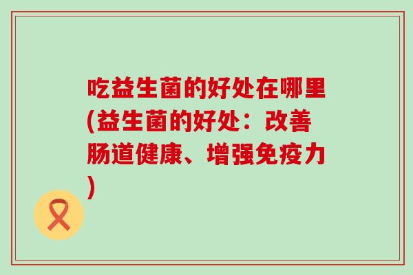 吃益生菌的好处在哪里(益生菌的好处：改善肠道健康、增强免疫力)