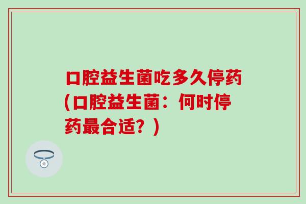 口腔益生菌吃多久停药(口腔益生菌：何时停药最合适？)