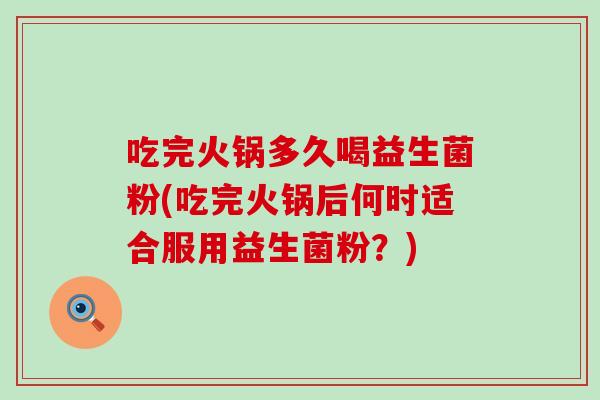 吃完火锅多久喝益生菌粉(吃完火锅后何时适合服用益生菌粉？)