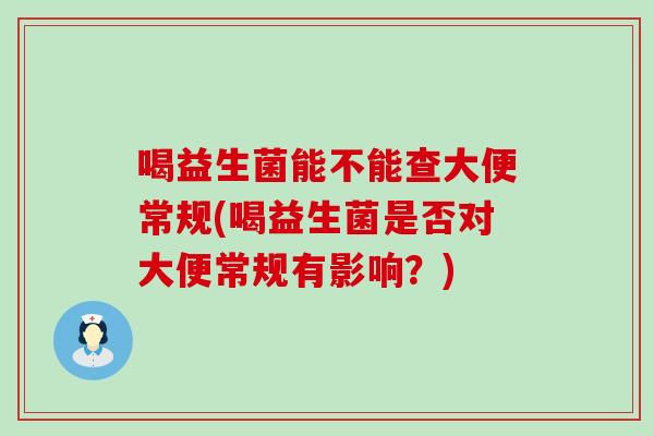 喝益生菌能不能查大便常规(喝益生菌是否对大便常规有影响？)