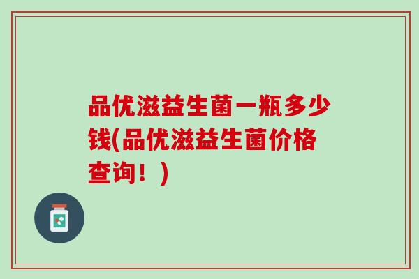 品优滋益生菌一瓶多少钱(品优滋益生菌价格查询！)