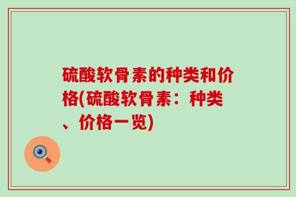 硫酸软骨素的种类和价格(硫酸软骨素：种类、价格一览)