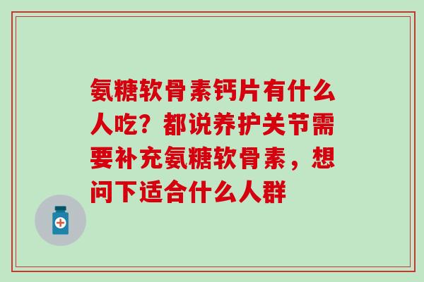 氨糖软骨素钙片有什么人吃？都说养护关节需要补充氨糖软骨素，想问下适合什么人群