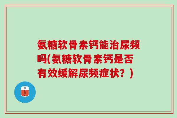 氨糖软骨素钙能治尿频吗(氨糖软骨素钙是否有效缓解尿频症状？)