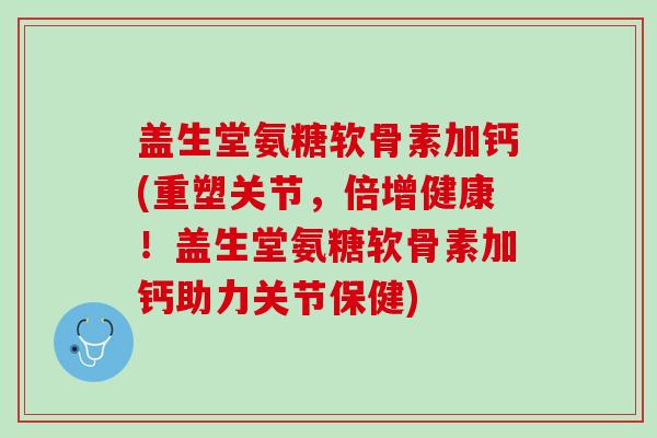 盖生堂氨糖软骨素加钙(重塑关节，倍增健康！盖生堂氨糖软骨素加钙助力关节保健)