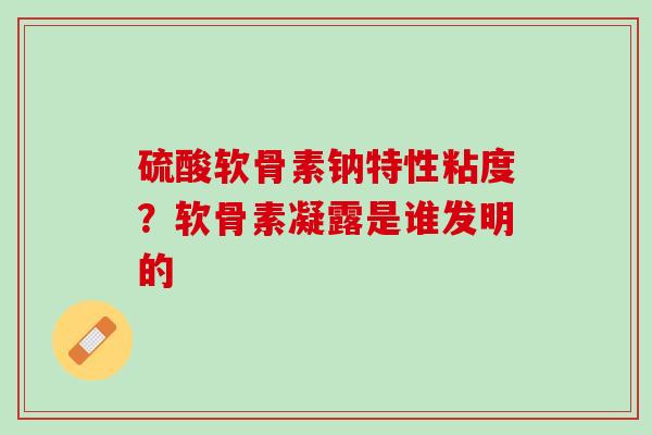 硫酸软骨素钠特性粘度？软骨素凝露是谁发明的