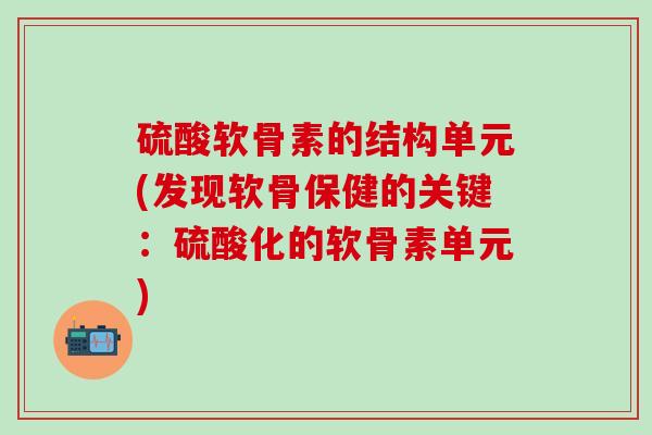 硫酸软骨素的结构单元(发现软骨保健的关键：硫酸化的软骨素单元)