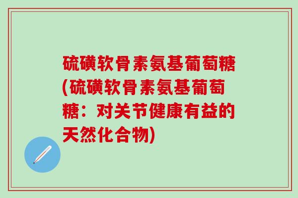 硫磺软骨素氨基葡萄糖(硫磺软骨素氨基葡萄糖：对关节健康有益的天然化合物)