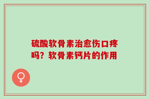 硫酸软骨素治愈伤口疼吗？软骨素钙片的作用