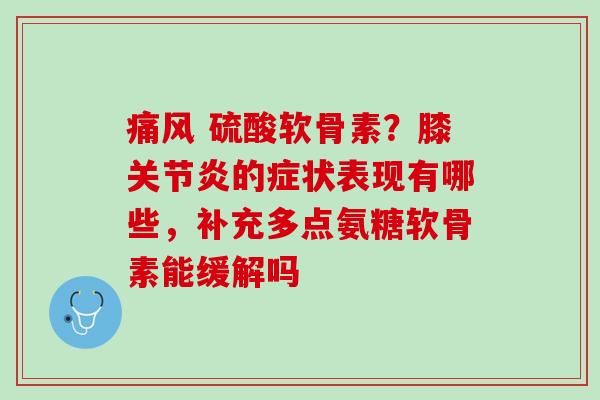 痛风 硫酸软骨素？膝关节炎的症状表现有哪些，补充多点氨糖软骨素能缓解吗
