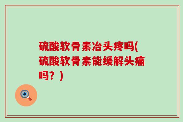 硫酸软骨素冶头疼吗(硫酸软骨素能缓解头痛吗？)