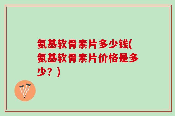 氨基软骨素片多少钱(氨基软骨素片价格是多少？)