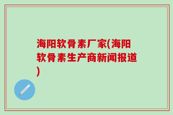 海阳软骨素厂家(海阳软骨素生产商新闻报道)