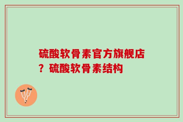 硫酸软骨素官方旗舰店？硫酸软骨素结构