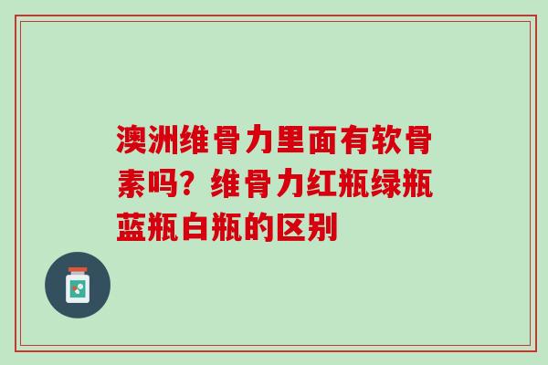 澳洲维骨力里面有软骨素吗？维骨力红瓶绿瓶蓝瓶白瓶的区别